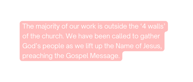 The majority of our work is outside the 4 walls of the church We have been called to gather God s people as we lift up the Name of Jesus preaching the Gospel Message