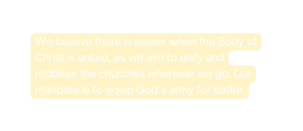 We believe there is power when the Body of Christ is united as we aim to unify and mobilise the churches wherever we go Our mandate is to equip God s army for battle